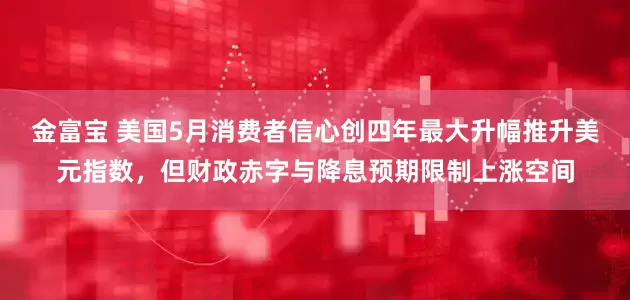 金富宝 美国5月消费者信心创四年最大升幅推升美元指数，但财政赤字与降息预期限制上涨空间