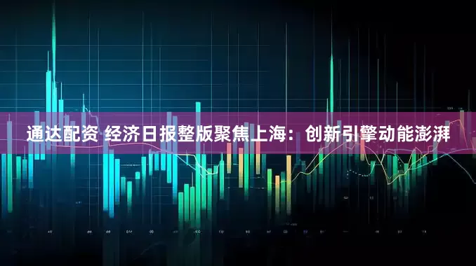 通达配资 经济日报整版聚焦上海：创新引擎动能澎湃