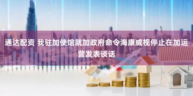 通达配资 我驻加使馆就加政府命令海康威视停止在加运营发表谈话
