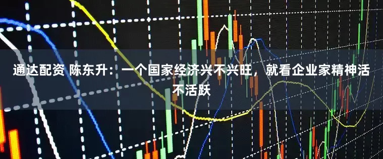 通达配资 陈东升：一个国家经济兴不兴旺，就看企业家精神活不活跃