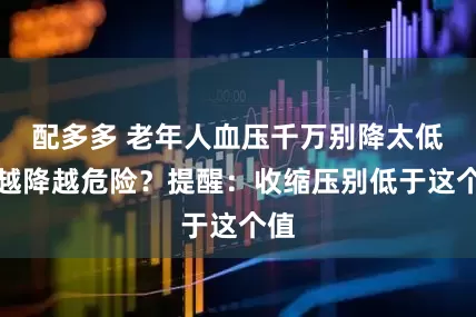 配多多 老年人血压千万别降太低，越降越危险？提醒：收缩压别低于这个值