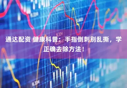 通达配资 健康科普：手指倒刺别乱撕，学正确去除方法！
