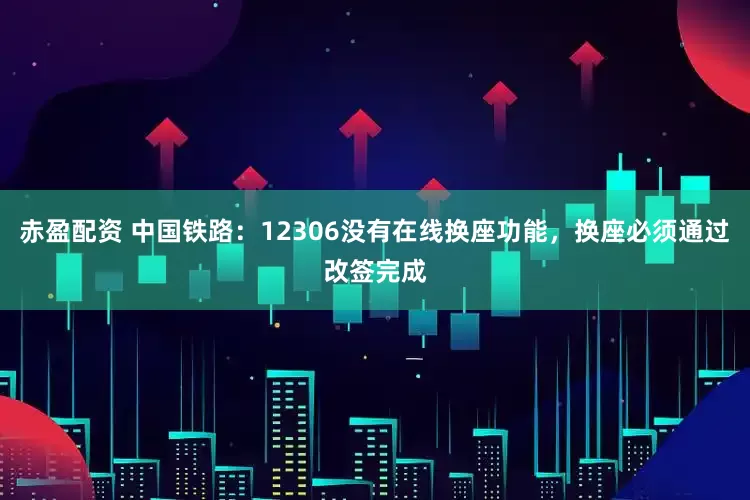 赤盈配资 中国铁路：12306没有在线换座功能，换座必须通过改签完成