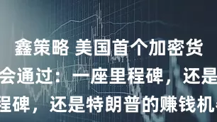 鑫策略 美国首个加密货币法案在国会通过：一座里程碑，还是特朗普的赚钱机器？