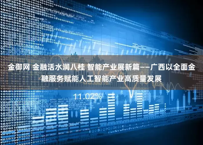 金御网 金融活水润八桂 智能产业展新篇——广西以全面金融服务赋能人工智能产业高质量发展