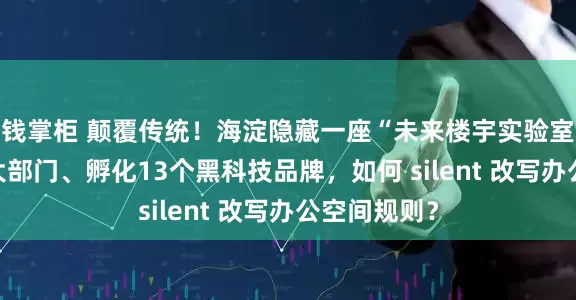 钱掌柜 颠覆传统！海淀隐藏一座“未来楼宇实验室”：自持6大部门、孵化13个黑科技品牌，如何 silent 改写办公空间规则？